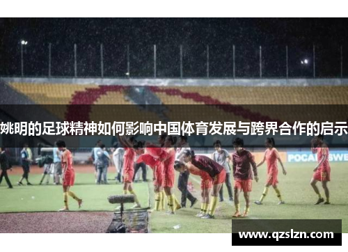 姚明的足球精神如何影响中国体育发展与跨界合作的启示