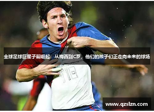 全球足球巨星子嗣崛起：从梅西到C罗，他们的孩子们正走向未来的球场