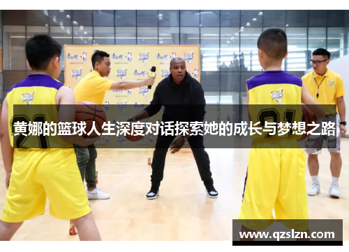 黄娜的篮球人生深度对话探索她的成长与梦想之路
