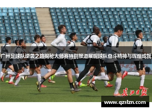 广州足球队逆袭之路揭秘大师赛特别报道展现球队奋斗精神与辉煌成就
