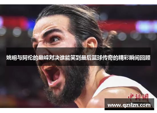 姚明与阿伦的巅峰对决谁能笑到最后篮球传奇的精彩瞬间回顾
