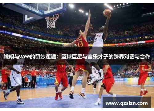 姚明与wee的奇妙邂逅：篮球巨星与音乐才子的跨界对话与合作
