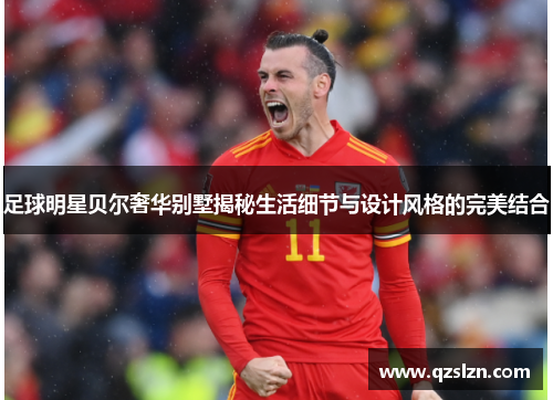足球明星贝尔奢华别墅揭秘生活细节与设计风格的完美结合