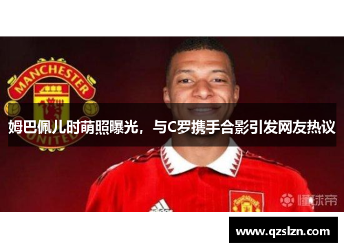 姆巴佩儿时萌照曝光，与C罗携手合影引发网友热议