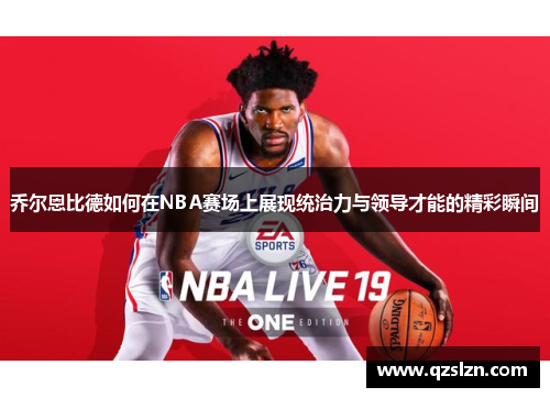 乔尔恩比德如何在NBA赛场上展现统治力与领导才能的精彩瞬间