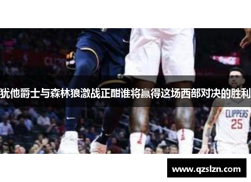 犹他爵士与森林狼激战正酣谁将赢得这场西部对决的胜利