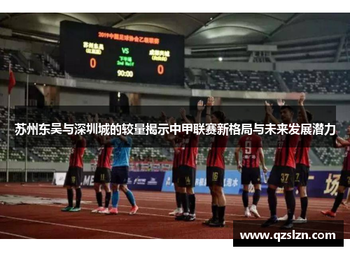 苏州东吴与深圳城的较量揭示中甲联赛新格局与未来发展潜力