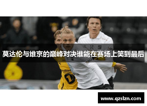 莫达伦与维京的巅峰对决谁能在赛场上笑到最后