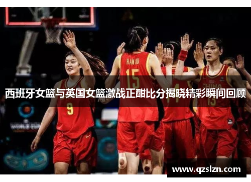 西班牙女篮与英国女篮激战正酣比分揭晓精彩瞬间回顾